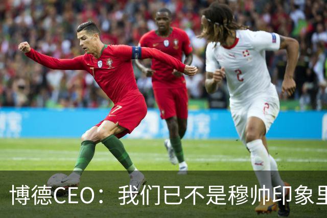 博德CEO：我们已不是穆帅印象里的球队，当年他都不愿在这训练